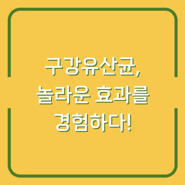 구강유산균, 놀라운 효과를 경험하다!