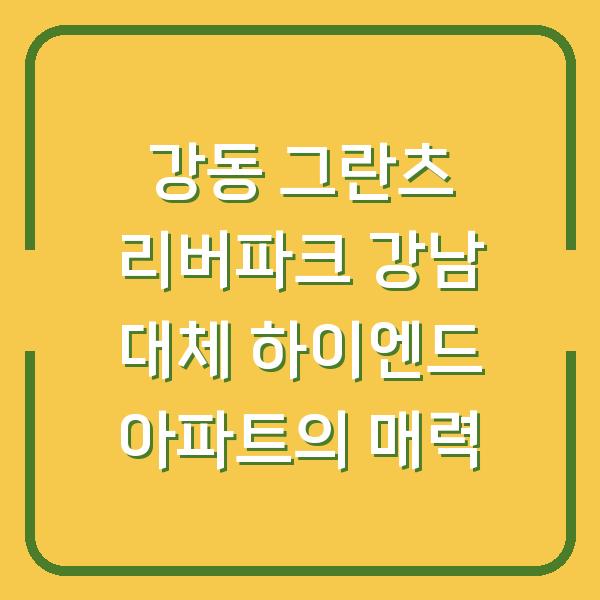 강동 그란츠 리버파크 강남 대체 하이엔드 아파트의 매력