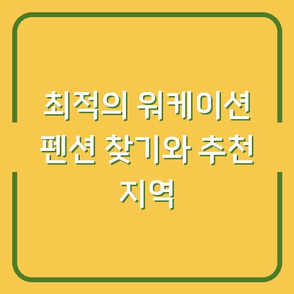최적의 워케이션 펜션 찾기와 추천 지역