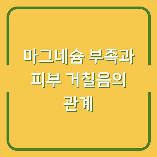 마그네슘 부족과 피부 거칠음의 관계