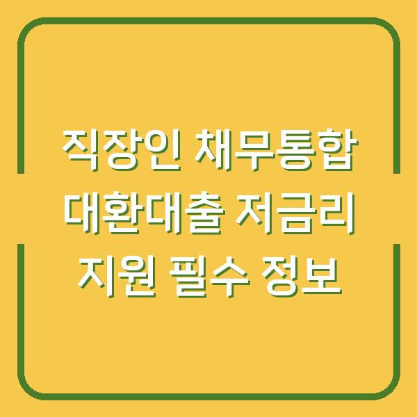 직장인 채무통합 대환대출 저금리 지원 필수 정보