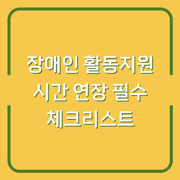 장애인 활동지원 시간 연장 필수 체크리스트