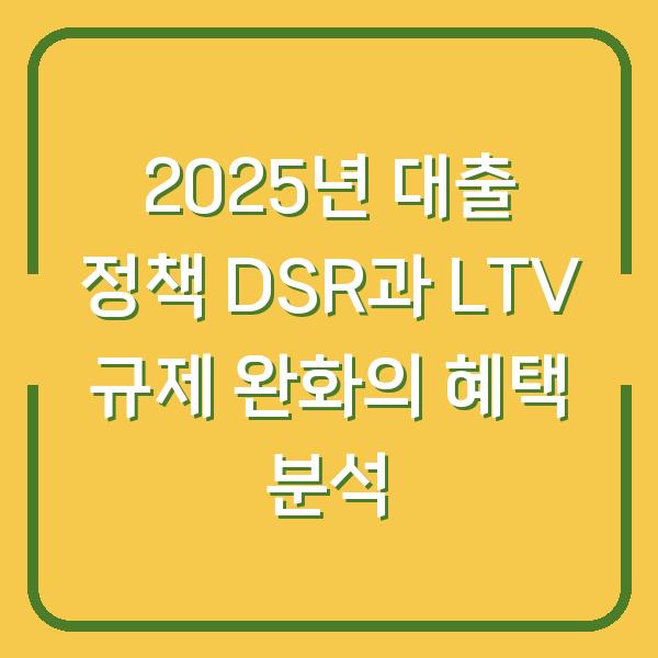 2025년 대출 정책 DSR과 LTV 규제 완화의 혜택 분석
