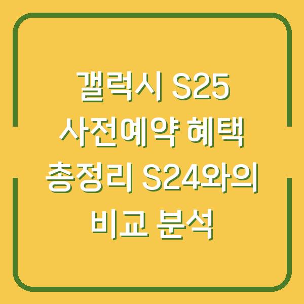갤럭시 S25 사전예약 혜택 총정리 S24와의 비교 분석