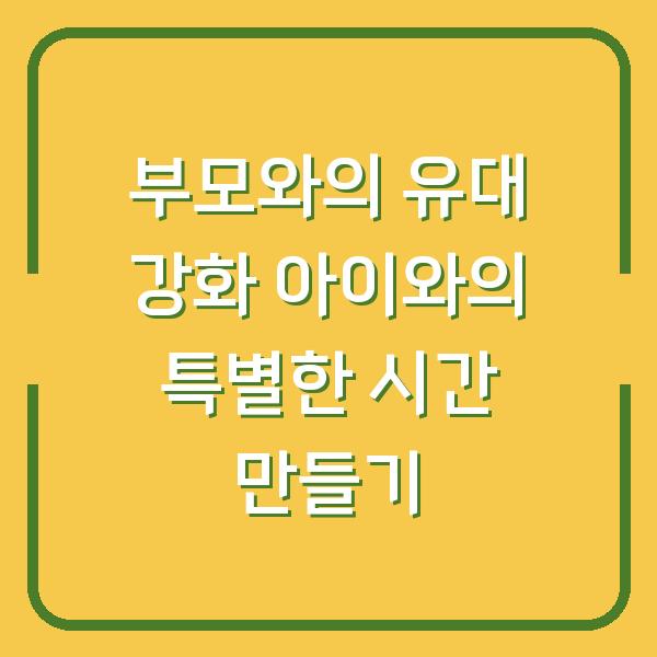 부모와의 유대 강화 아이와의 특별한 시간 만들기