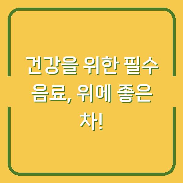 건강을 위한 필수 음료, 위에 좋은 차!