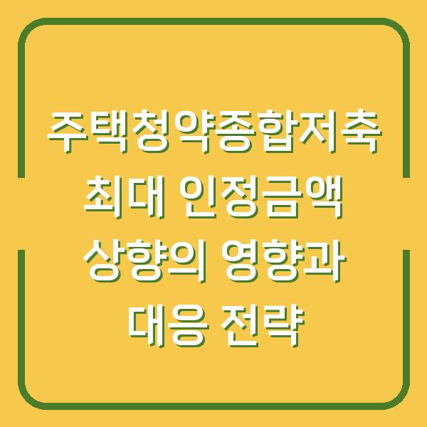 주택청약종합저축 최대 인정금액 상향의 영향과 대응 전략