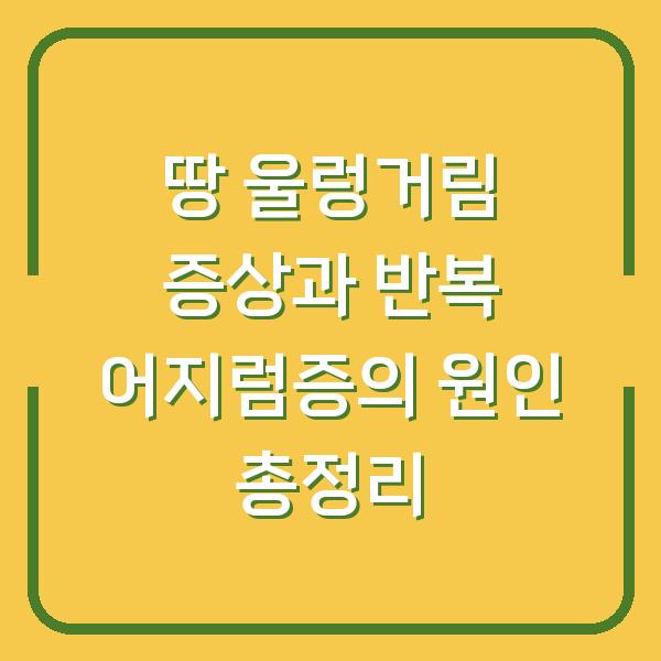 땅 울렁거림 증상과 반복 어지럼증의 원인 총정리