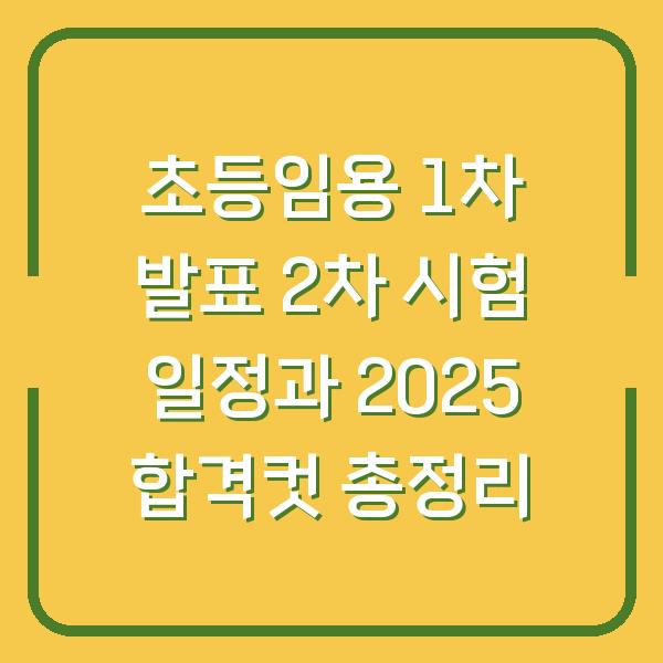 초등임용 1차 발표 2차 시험 일정과 2025 합격컷 총정리