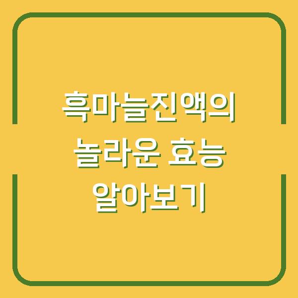 흑마늘진액의 놀라운 효능 알아보기