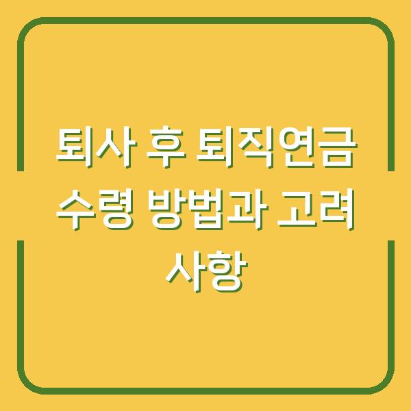 퇴사 후 퇴직연금 수령 방법과 고려 사항