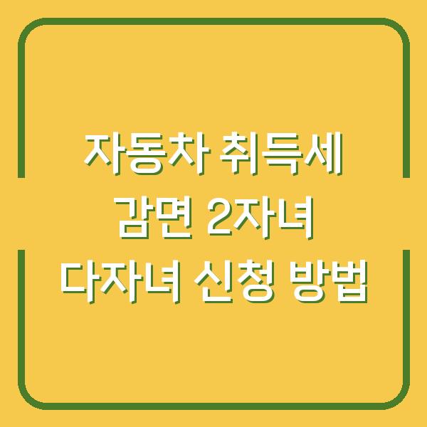 자동차 취득세 감면 2자녀 다자녀 신청 방법