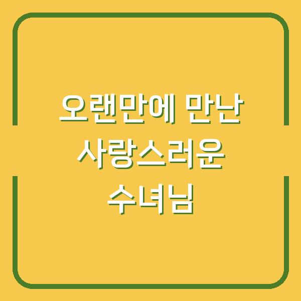 오랜만에 만난 사랑스러운 수녀님