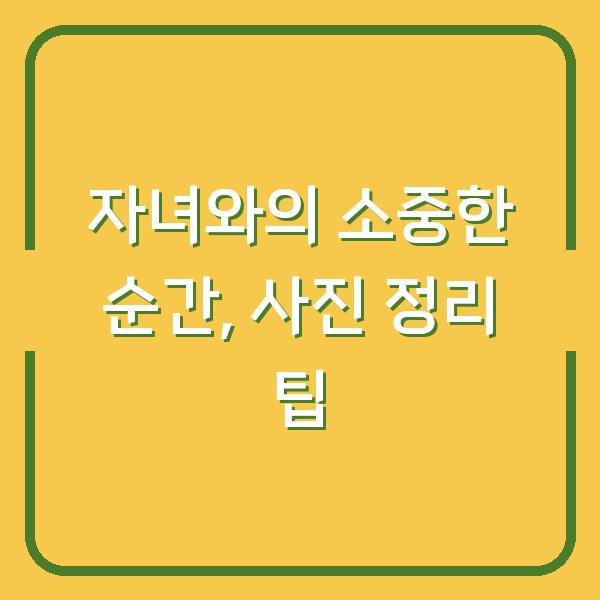 자녀와의 소중한 순간, 사진 정리 팁