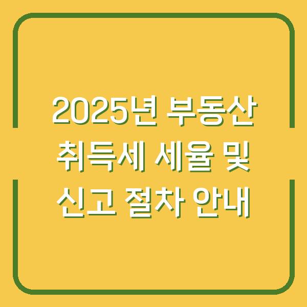 2025년 부동산 취득세 세율 및 신고 절차 안내