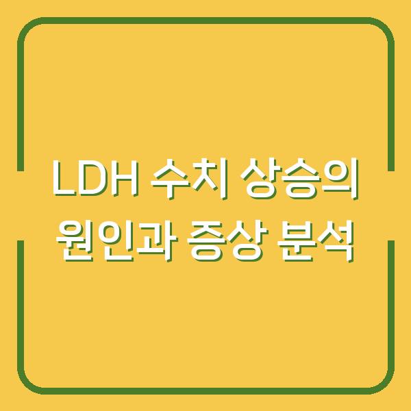 LDH 수치 상승의 원인과 증상 분석
