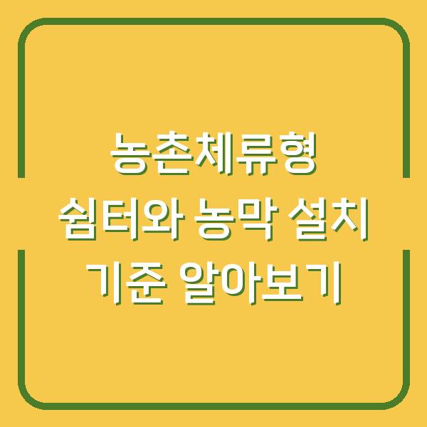 농촌체류형 쉼터와 농막 설치 기준 알아보기