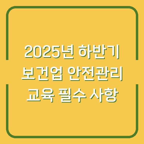 2025년 하반기 보건업 안전관리 교육 필수 사항