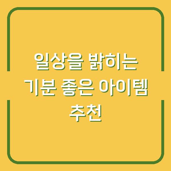일상을 밝히는 기분 좋은 아이템 추천