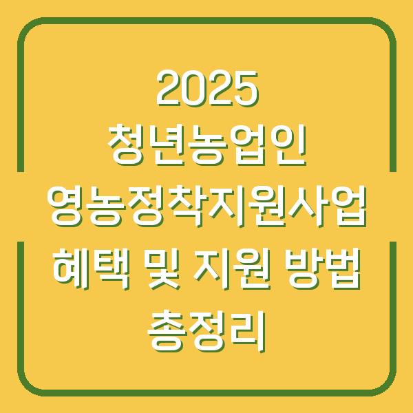 2025 청년농업인 영농정착지원사업 혜택 및 지원 방법 총정리