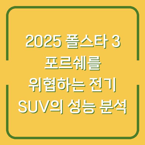 2025 폴스타 3 포르쉐를 위협하는 전기 SUV의 성능 분석