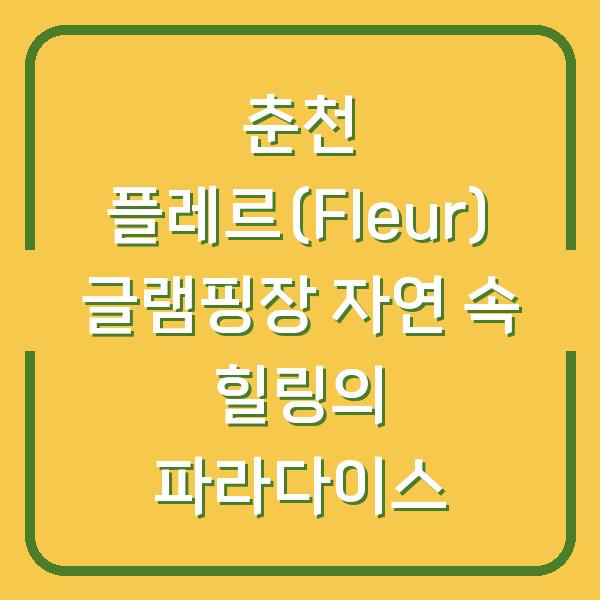 춘천 플레르(Fleur) 글램핑장 자연 속 힐링의 파라다이스