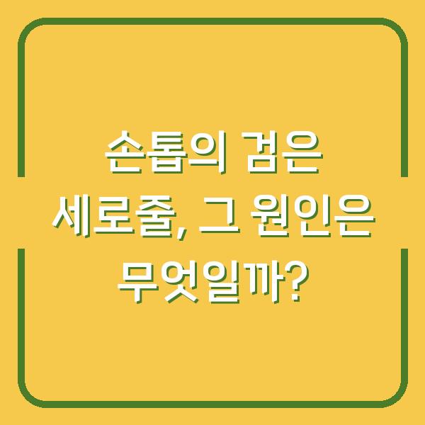 손톱의 검은 세로줄, 그 원인은 무엇일까?