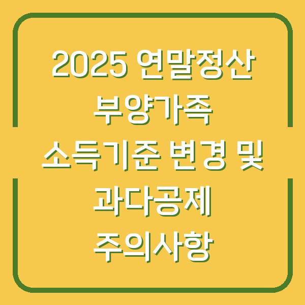 2025 연말정산 부양가족 소득기준 변경 및 과다공제 주의사항
