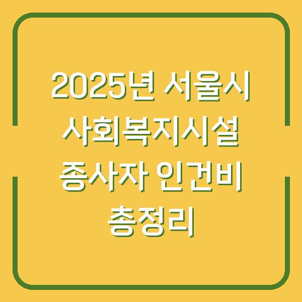 2025년 서울시 사회복지시설 종사자 인건비 총정리