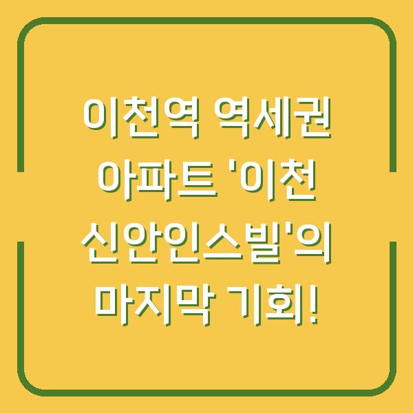 이천역 역세권 아파트 ‘이천 신안인스빌’의 마지막 기회!