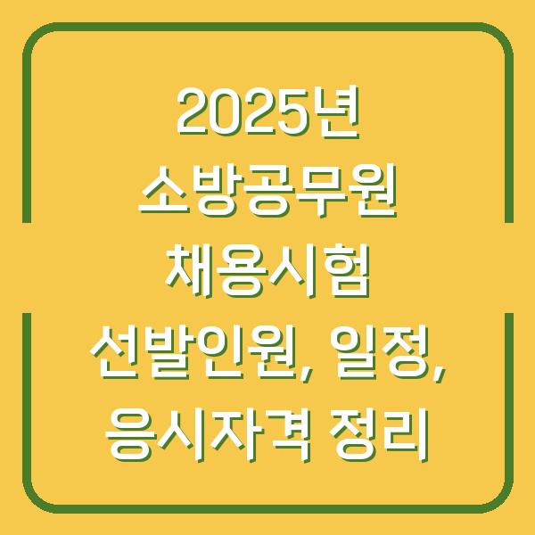 2025년 소방공무원 채용시험 선발인원, 일정, 응시자격 정리