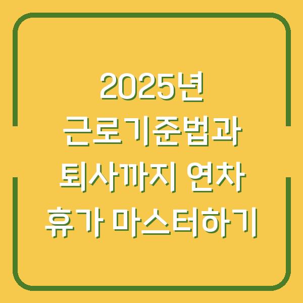 2025년 근로기준법과 퇴사까지 연차 휴가 마스터하기