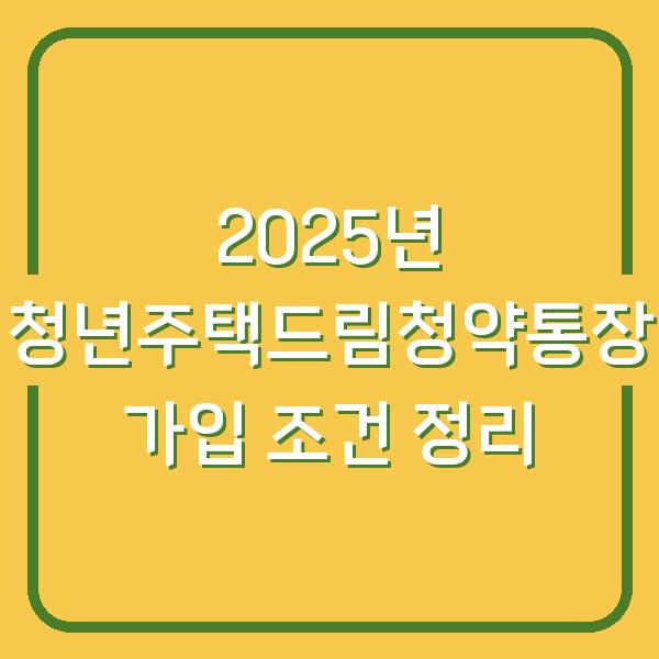 2025년 청년주택드림청약통장 가입 조건 정리