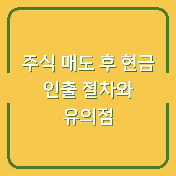 주식 매도 후 현금 인출 절차와 유의점