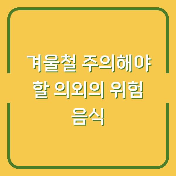 겨울철 주의해야 할 의외의 위험 음식
