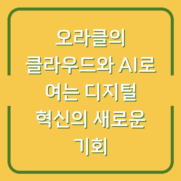 오라클의 클라우드와 AI로 여는 디지털 혁신의 새로운 기회