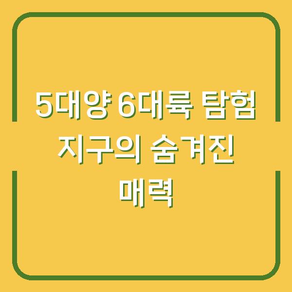 5대양 6대륙 탐험 지구의 숨겨진 매력