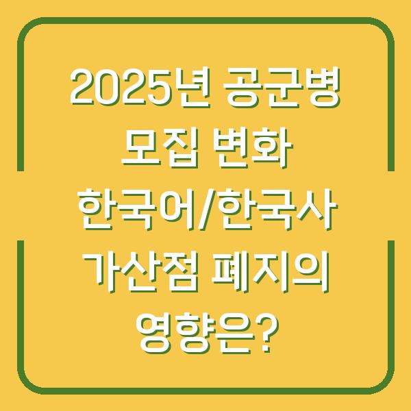 2025년 공군병 모집 변화 한국어/한국사 가산점 폐지의 영향은?