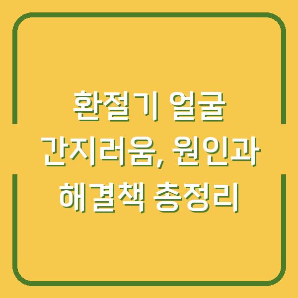 환절기 얼굴 간지러움, 원인과 해결책 총정리