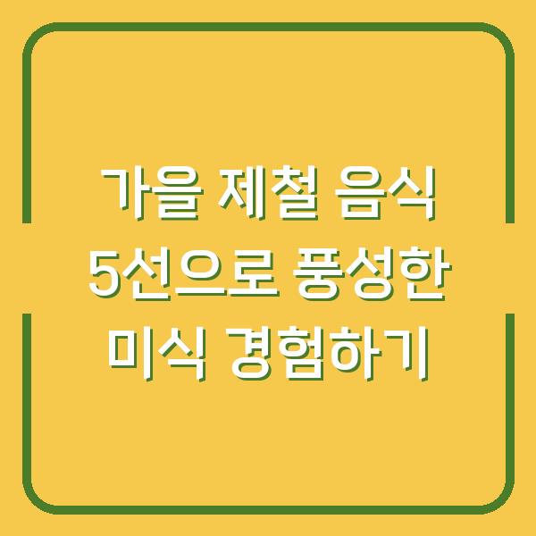 가을 제철 음식 5선으로 풍성한 미식 경험하기