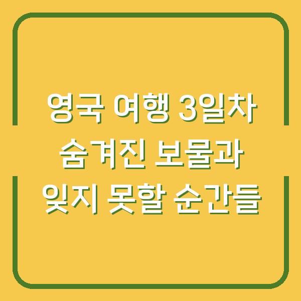 영국 여행 3일차 숨겨진 보물과 잊지 못할 순간들