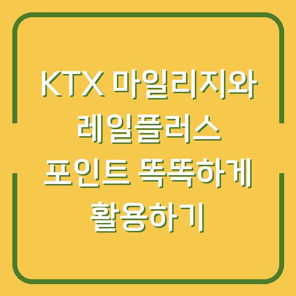KTX 마일리지와 레일플러스 포인트 똑똑하게 활용하기