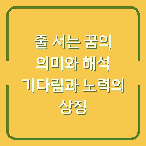 줄 서는 꿈의 의미와 해석 기다림과 노력의 상징