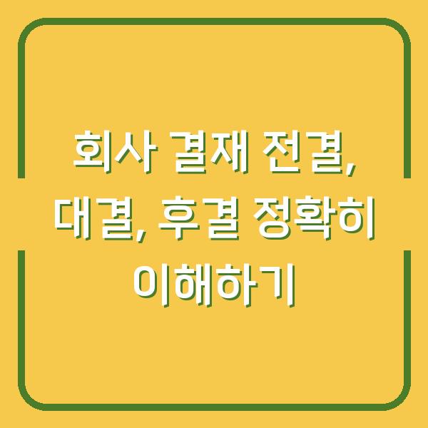 회사 결재 전결, 대결, 후결 정확히 이해하기