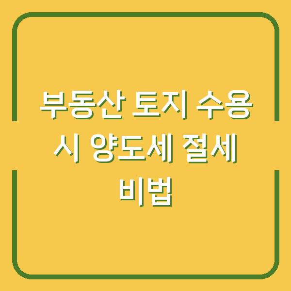 부동산 토지 수용 시 양도세 절세 비법
