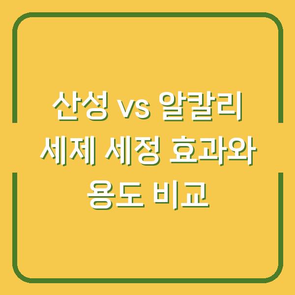 산성 vs 알칼리 세제 세정 효과와 용도 비교