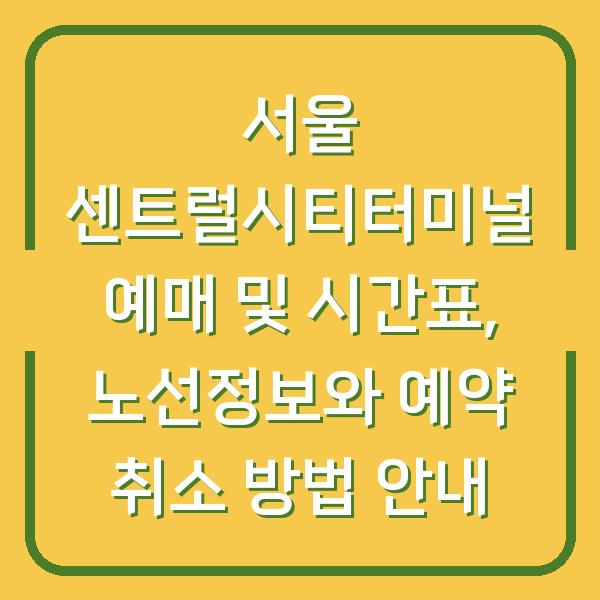 서울 센트럴시티터미널 예매 및 시간표, 노선정보와 예약 취소 방법 안내