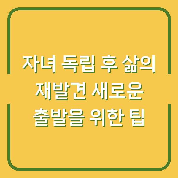 자녀 독립 후 삶의 재발견 새로운 출발을 위한 팁