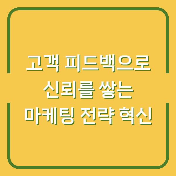 고객 피드백으로 신뢰를 쌓는 마케팅 전략 혁신