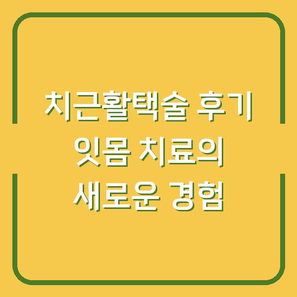 치근활택술 후기 잇몸 치료의 새로운 경험